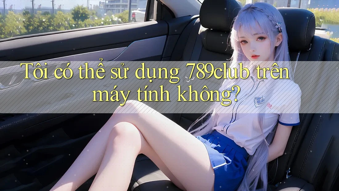 Tôi có thể sử dụng 789club trên máy tính không? Tôi có thể sử dụng 789club trên máy tính không?