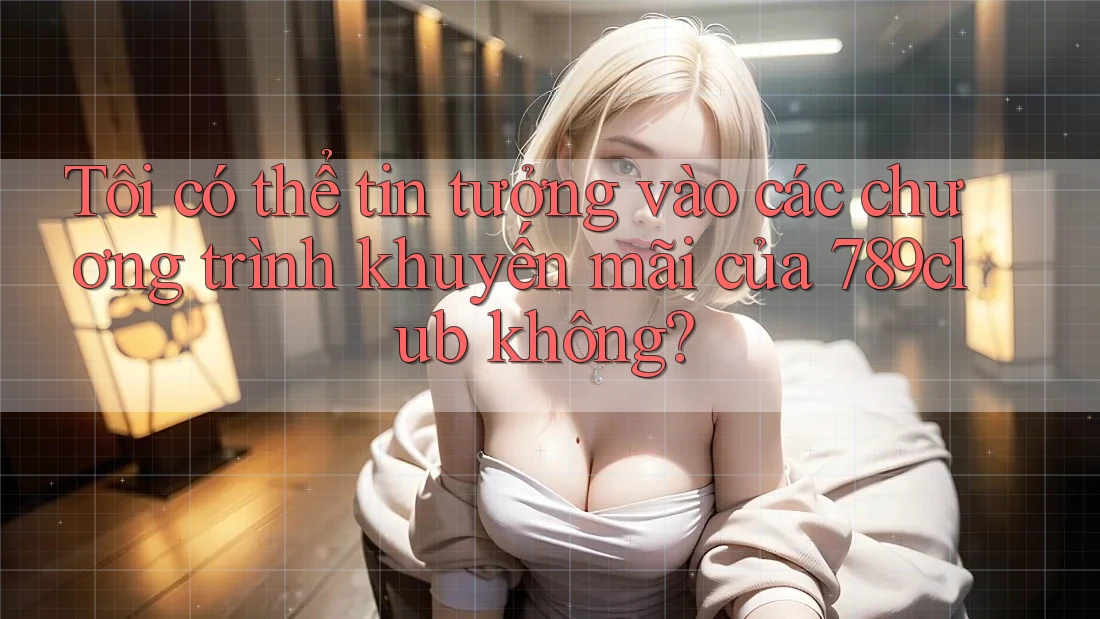 Tôi có thể tin tưởng vào các chương trình khuyến mãi của 789club không? Tôi có thể tin tưởng vào các chương trình khuyến mãi của 789club không?