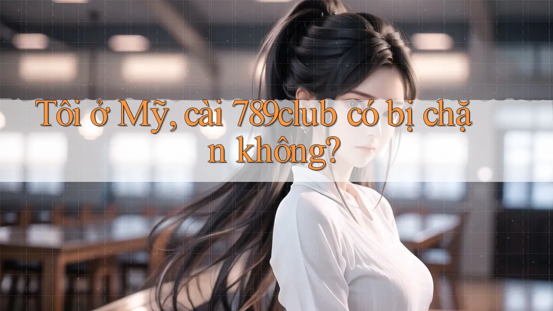 Tôi ở Mỹ, cài 789club có bị chặn không? Tôi ở Mỹ, cài 789club có bị chặn không?