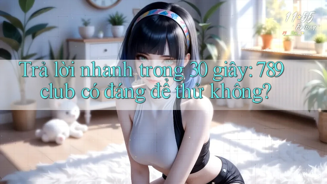 Trả lời nhanh trong 30 giây: 789club có đáng để thử không?