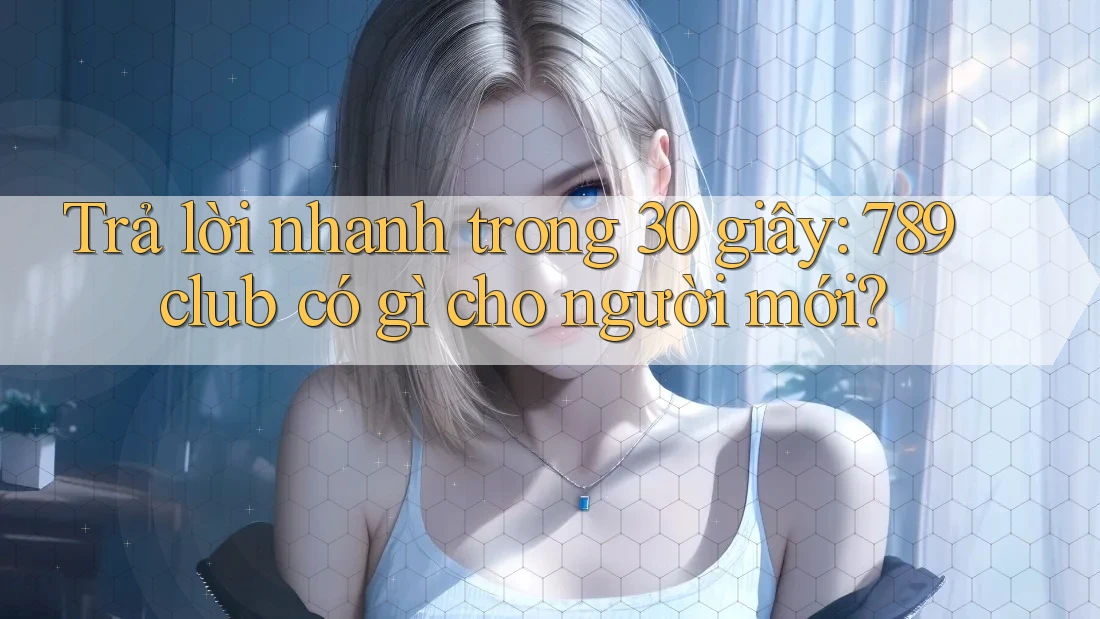 Trả lời nhanh trong 30 giây: 789club có gì cho người mới?