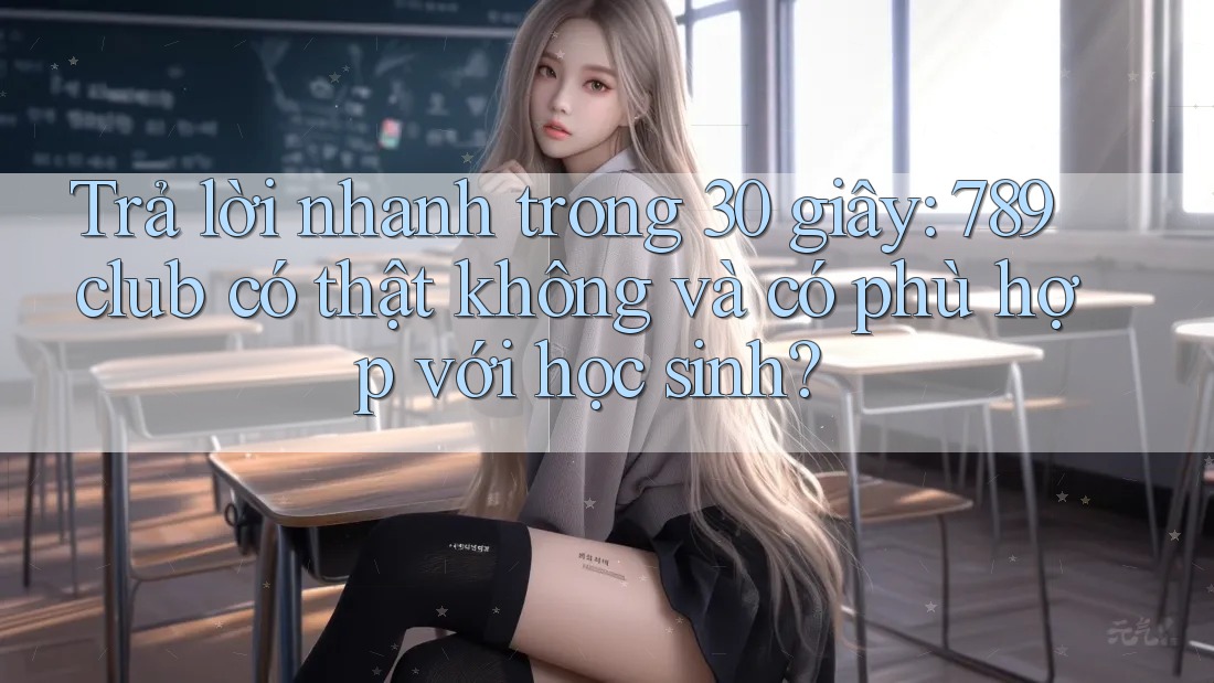 Trả lời nhanh trong 30 giây: 789club có thật không và có phù hợp với học sinh? Trả lời nhanh trong 30 giây: 789club có thật không và có phù hợp với học sinh?
