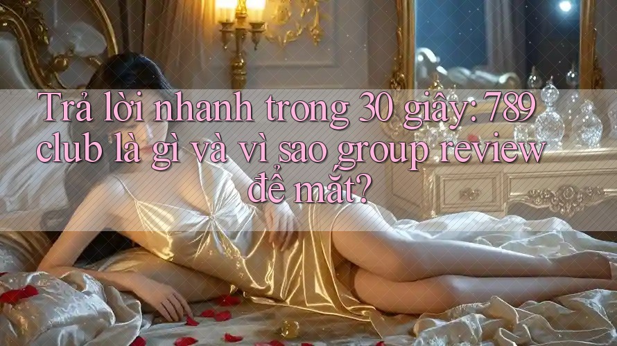 Trả lời nhanh trong 30 giây: 789club là gì và vì sao group review để mắt?