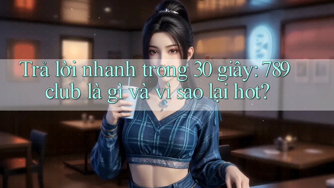 Trả lời nhanh trong 30 giây: 789club là gì và vì sao lại hot? Trả lời nhanh trong 30 giây: 789club là gì và vì sao lại hot?