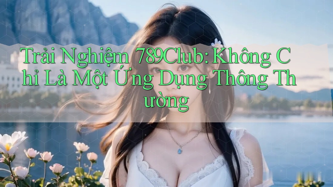Trải Nghiệm 789Club: Không Chỉ Là Một Ứng Dụng Thông Thường Trải Nghiệm 789Club: Không Chỉ Là Một Ứng Dụng Thông Thường