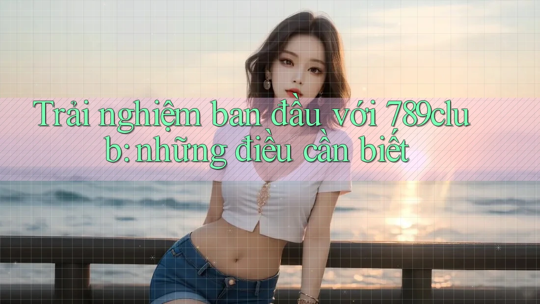 Trải nghiệm ban đầu với 789club: những điều cần biết