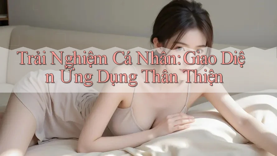 Trải Nghiệm Cá Nhân: Giao Diện Ứng Dụng Thân Thiện