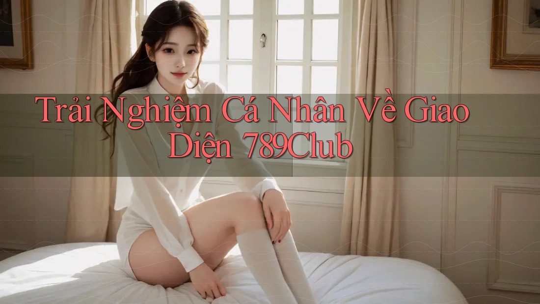 Trải Nghiệm Cá Nhân Về Giao Diện 789Club