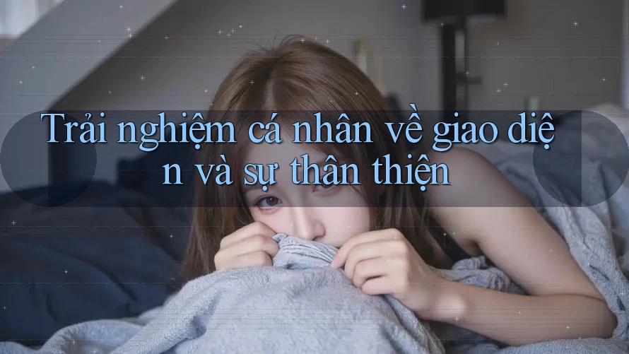 Trải nghiệm cá nhân về giao diện và sự thân thiện Trải nghiệm cá nhân về giao diện và sự thân thiện