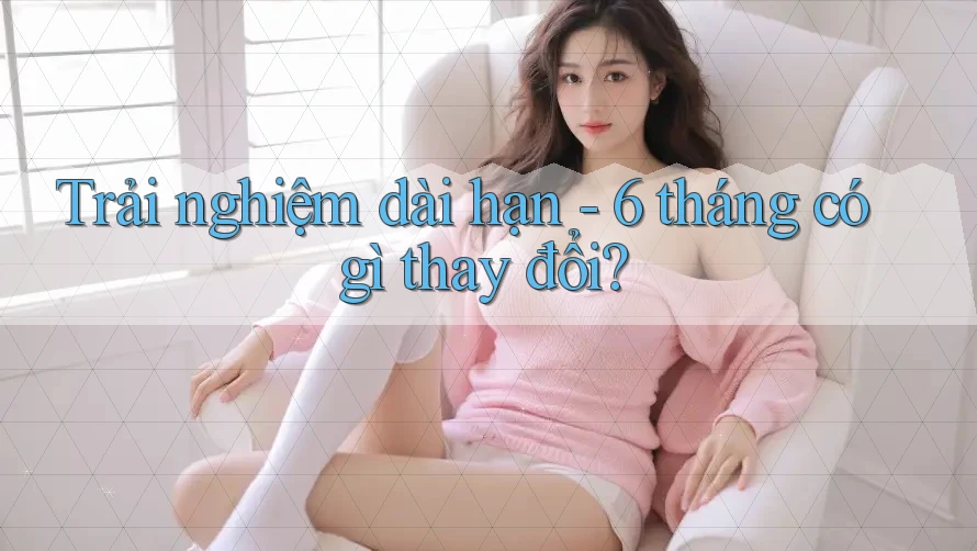 Trải nghiệm dài hạn - 6 tháng có gì thay đổi? Trải nghiệm dài hạn - 6 tháng có gì thay đổi?