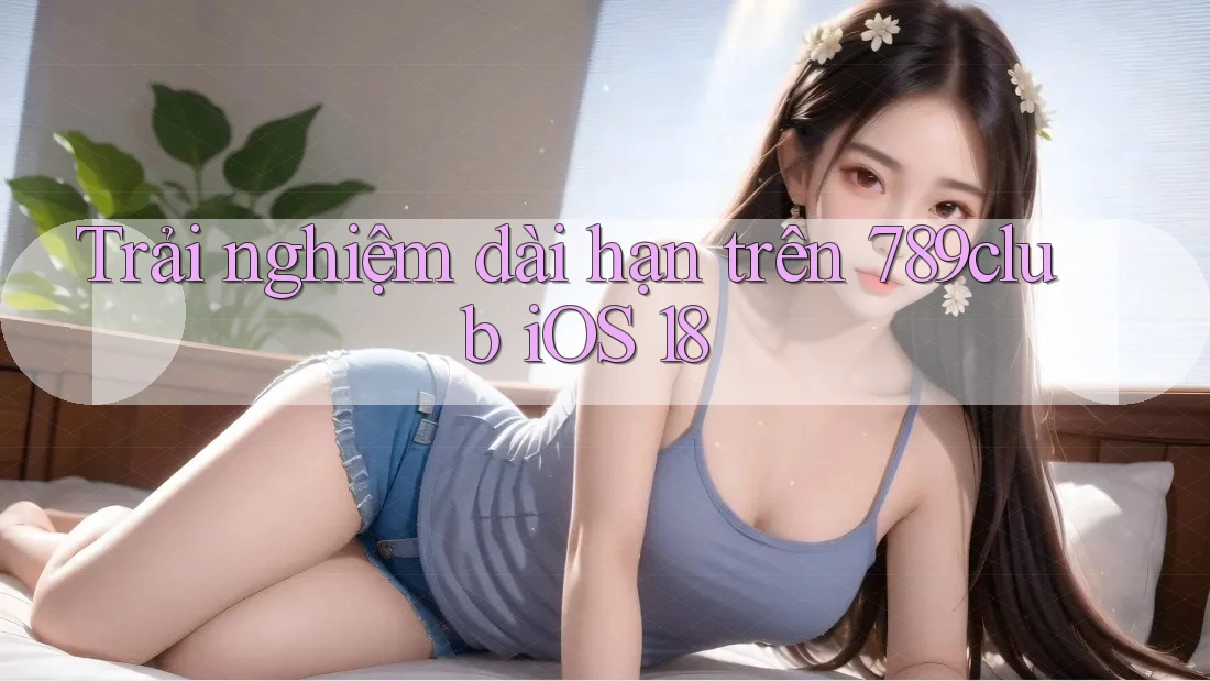 Trải nghiệm dài hạn trên 789club iOS 18