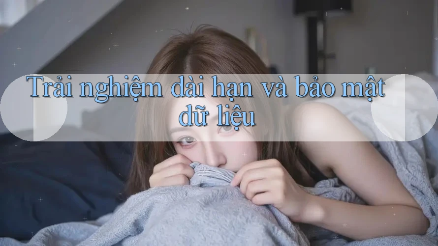 Trải nghiệm dài hạn và bảo mật dữ liệu Trải nghiệm dài hạn và bảo mật dữ liệu