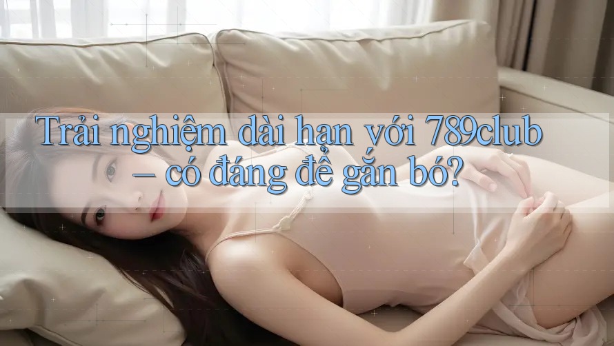 Trải nghiệm dài hạn với 789club – có đáng để gắn bó? Trải nghiệm dài hạn với 789club – có đáng để gắn bó?