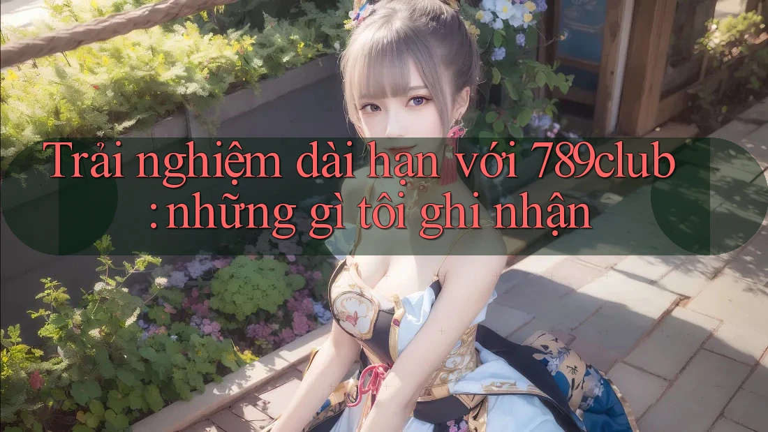 Trải nghiệm dài hạn với 789club: những gì tôi ghi nhận Trải nghiệm dài hạn với 789club: những gì tôi ghi nhận