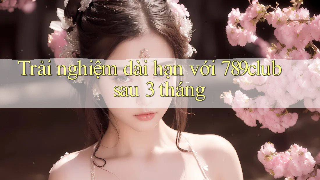 Trải nghiệm dài hạn với 789club sau 3 tháng Trải nghiệm dài hạn với 789club sau 3 tháng