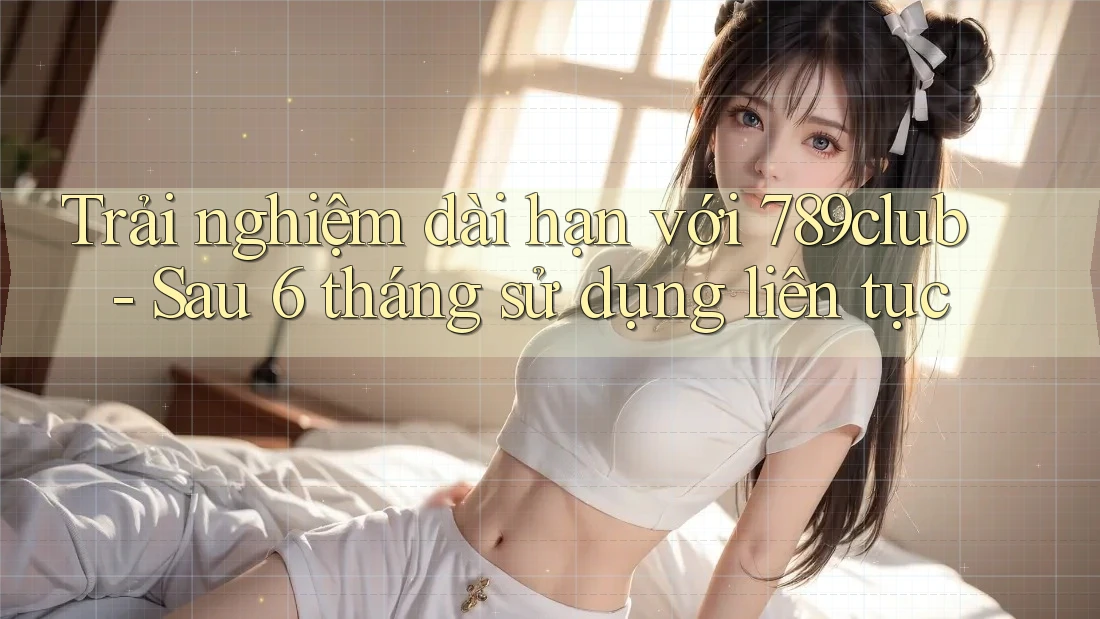 Trải nghiệm dài hạn với 789club - Sau 6 tháng sử dụng liên tục Trải nghiệm dài hạn với 789club - Sau 6 tháng sử dụng liên tục