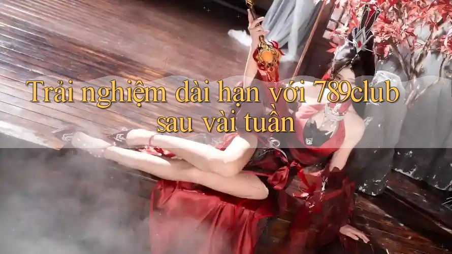 Trải nghiệm dài hạn với 789club sau vài tuần Trải nghiệm dài hạn với 789club sau vài tuần