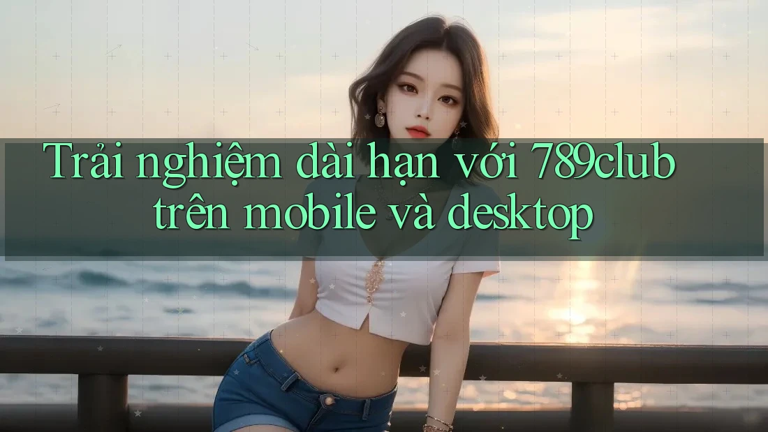 Trải nghiệm dài hạn với 789club trên mobile và desktop Trải nghiệm dài hạn với 789club trên mobile và desktop
