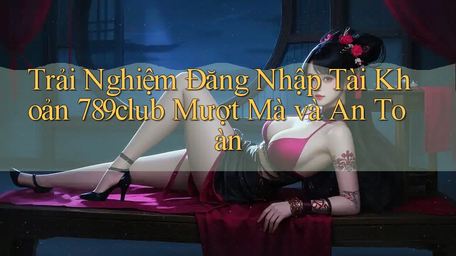 Trải Nghiệm Đăng Nhập Tài Khoản 789club Mượt Mà và An Toàn Trải Nghiệm Đăng Nhập Tài Khoản 789club Mượt Mà và An Toàn