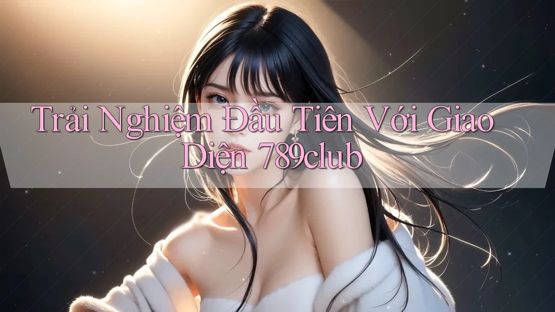 Trải Nghiệm Đầu Tiên Với Giao Diện 789club Trải Nghiệm Đầu Tiên Với Giao Diện 789club