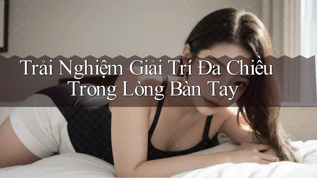 Trải Nghiệm Giải Trí Đa Chiều Trong Lòng Bàn Tay Trải Nghiệm Giải Trí Đa Chiều Trong Lòng Bàn Tay