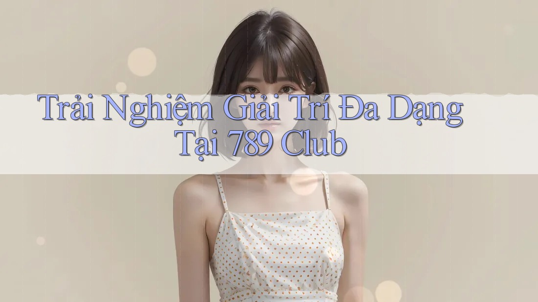 Trải Nghiệm Giải Trí Đa Dạng Tại 789 Club Trải Nghiệm Giải Trí Đa Dạng Tại 789 Club
