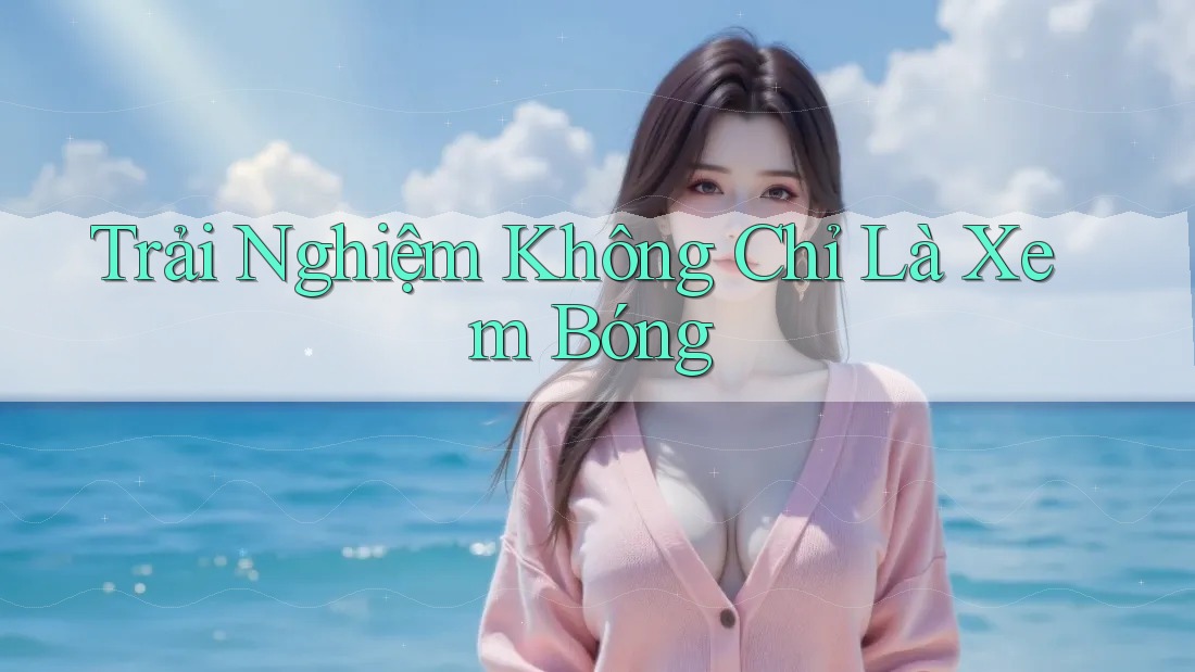 Trải Nghiệm Không Chỉ Là Xem Bóng