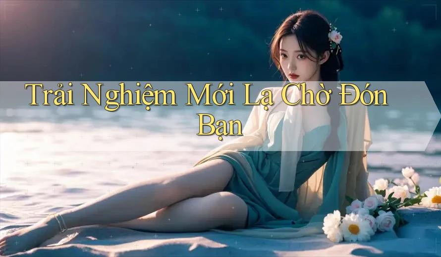 Trải Nghiệm Mới Lạ Chờ Đón Bạn