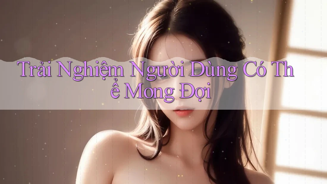 Trải Nghiệm Người Dùng Có Thể Mong Đợi Trải Nghiệm Người Dùng Có Thể Mong Đợi