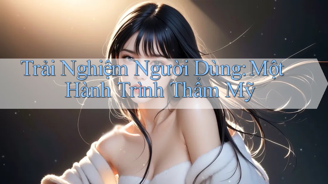 Trải Nghiệm Người Dùng: Một Hành Trình Thẩm Mỹ Trải Nghiệm Người Dùng: Một Hành Trình Thẩm Mỹ