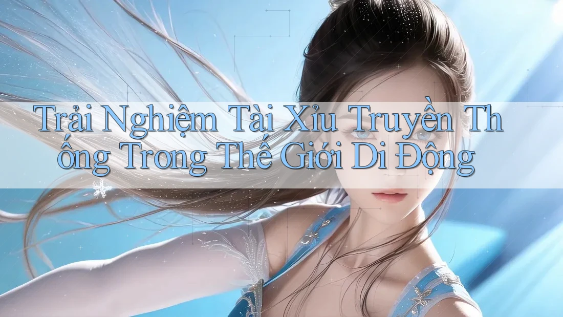 Trải Nghiệm Tài Xỉu Truyền Thống Trong Thế Giới Di Động