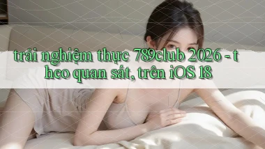 trải nghiệm thực 789club 2026   theo quan sát, trên iOS 18