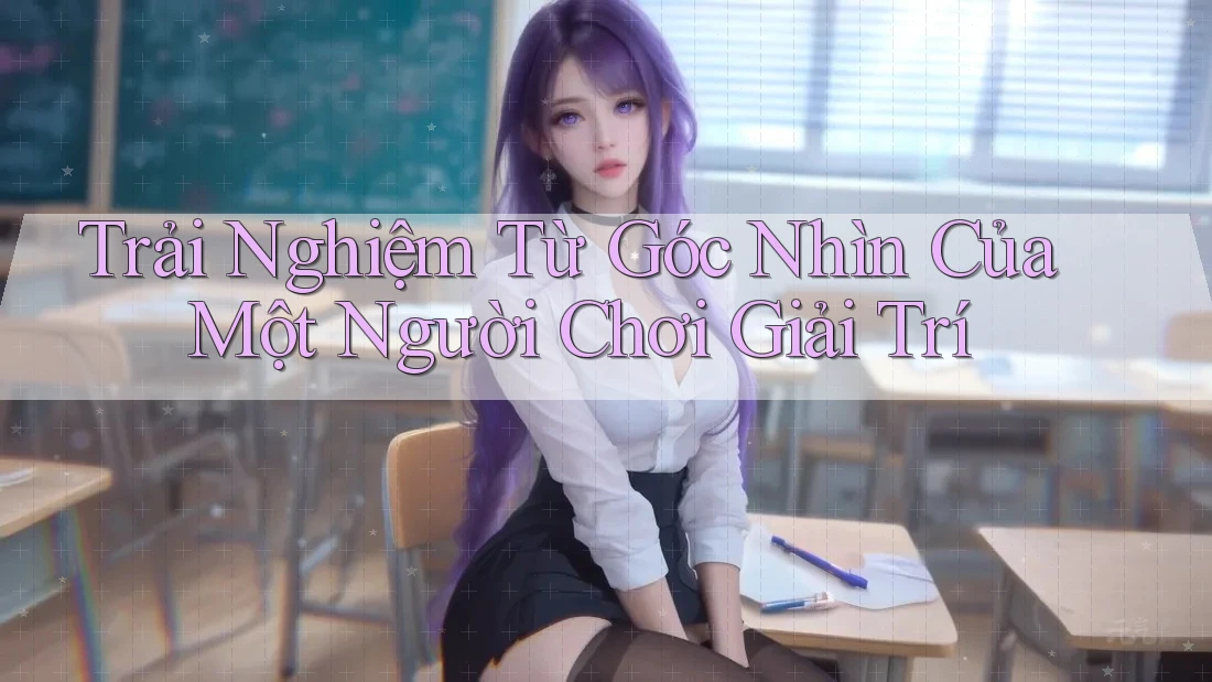 Trải Nghiệm Từ Góc Nhìn Của Một Người Chơi Giải Trí Trải Nghiệm Từ Góc Nhìn Của Một Người Chơi Giải Trí