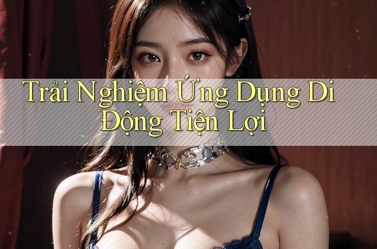 Trải Nghiệm Ứng Dụng Di Động Tiện Lợi Trải Nghiệm Ứng Dụng Di Động Tiện Lợi