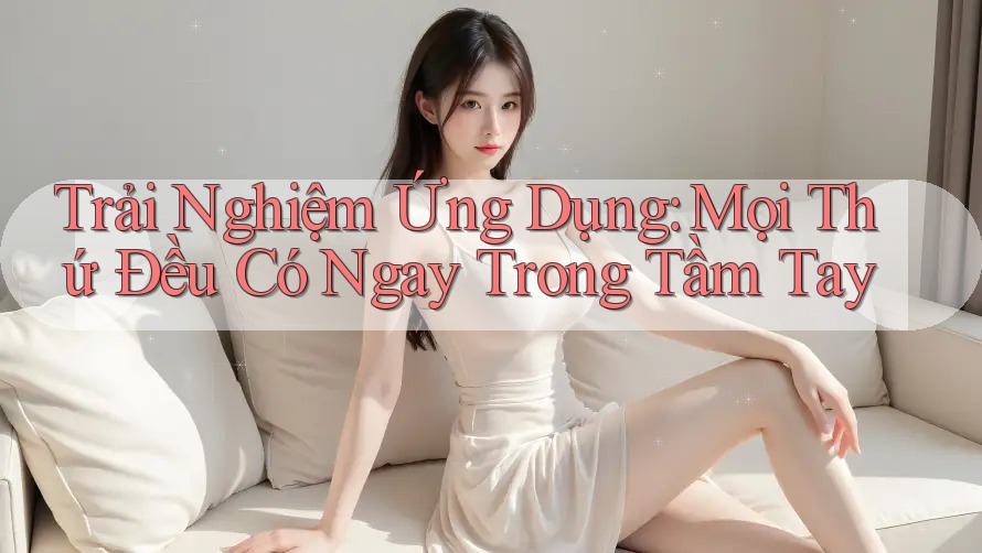 Trải Nghiệm Ứng Dụng: Mọi Thứ Đều Có Ngay Trong Tầm Tay Trải Nghiệm Ứng Dụng: Mọi Thứ Đều Có Ngay Trong Tầm Tay