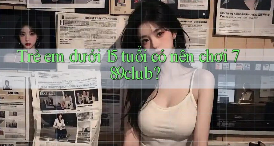 Trẻ em dưới 15 tuổi có nên chơi 789club? Trẻ em dưới 15 tuổi có nên chơi 789club?