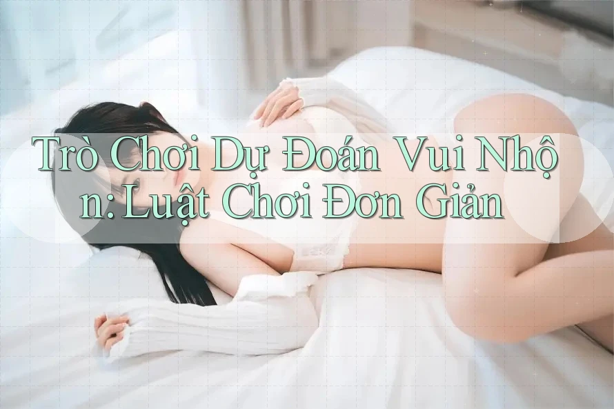 Trò Chơi Dự Đoán Vui Nhộn: Luật Chơi Đơn Giản Trò Chơi Dự Đoán Vui Nhộn: Luật Chơi Đơn Giản