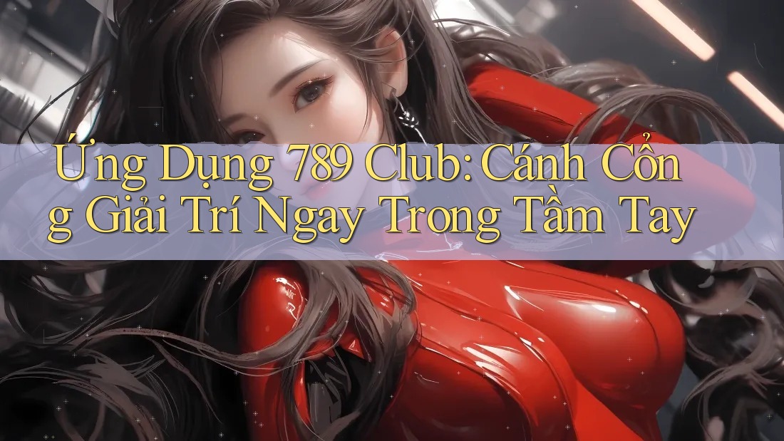 Ứng Dụng 789 Club: Cánh Cổng Giải Trí Ngay Trong Tầm Tay Ứng Dụng 789 Club: Cánh Cổng Giải Trí Ngay Trong Tầm Tay