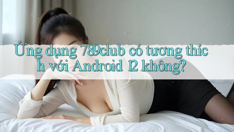 Ứng dụng 789club có tương thích với Android 12 không? Ứng dụng 789club có tương thích với Android 12 không?