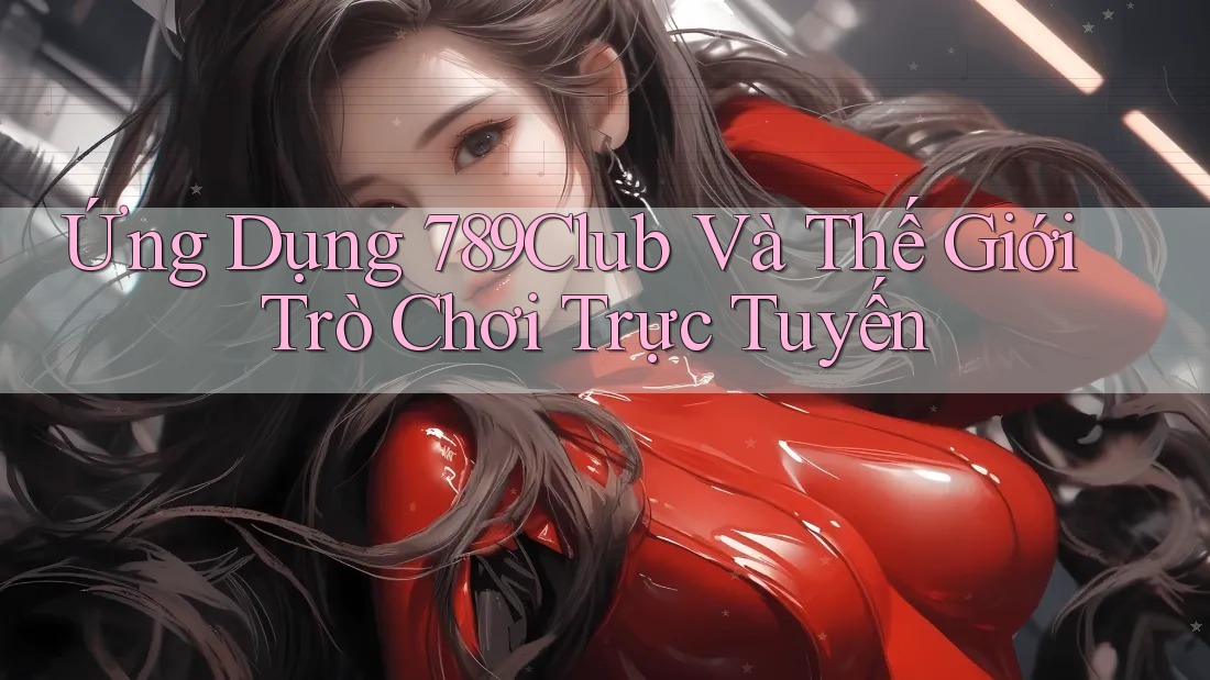 Ứng Dụng 789Club Và Thế Giới Trò Chơi Trực Tuyến Ứng Dụng 789Club Và Thế Giới Trò Chơi Trực Tuyến