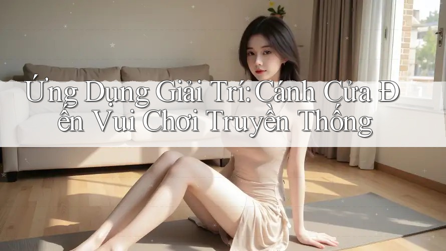 Ứng Dụng Giải Trí: Cánh Cửa Đến Vui Chơi Truyền Thống