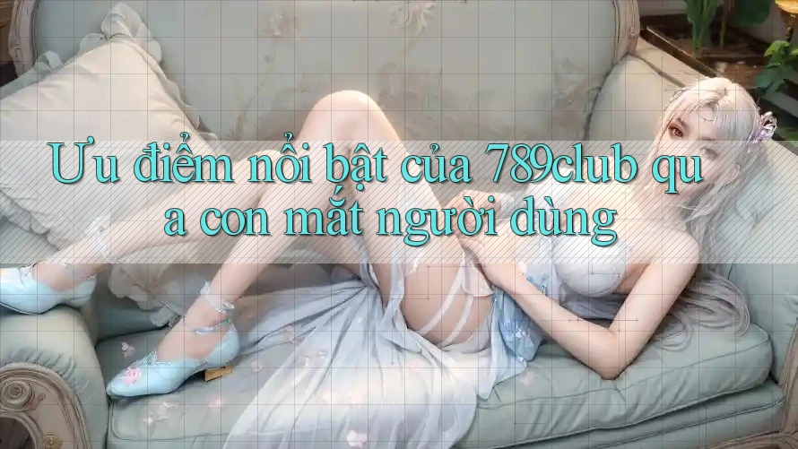 Ưu điểm nổi bật của 789club qua con mắt người dùng Ưu điểm nổi bật của 789club qua con mắt người dùng