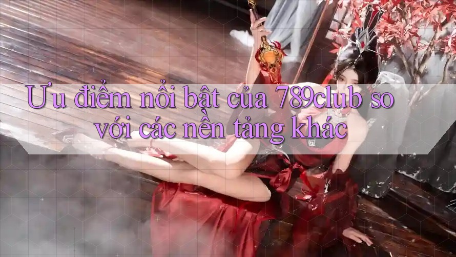 Ưu điểm nổi bật của 789club so với các nền tảng khác