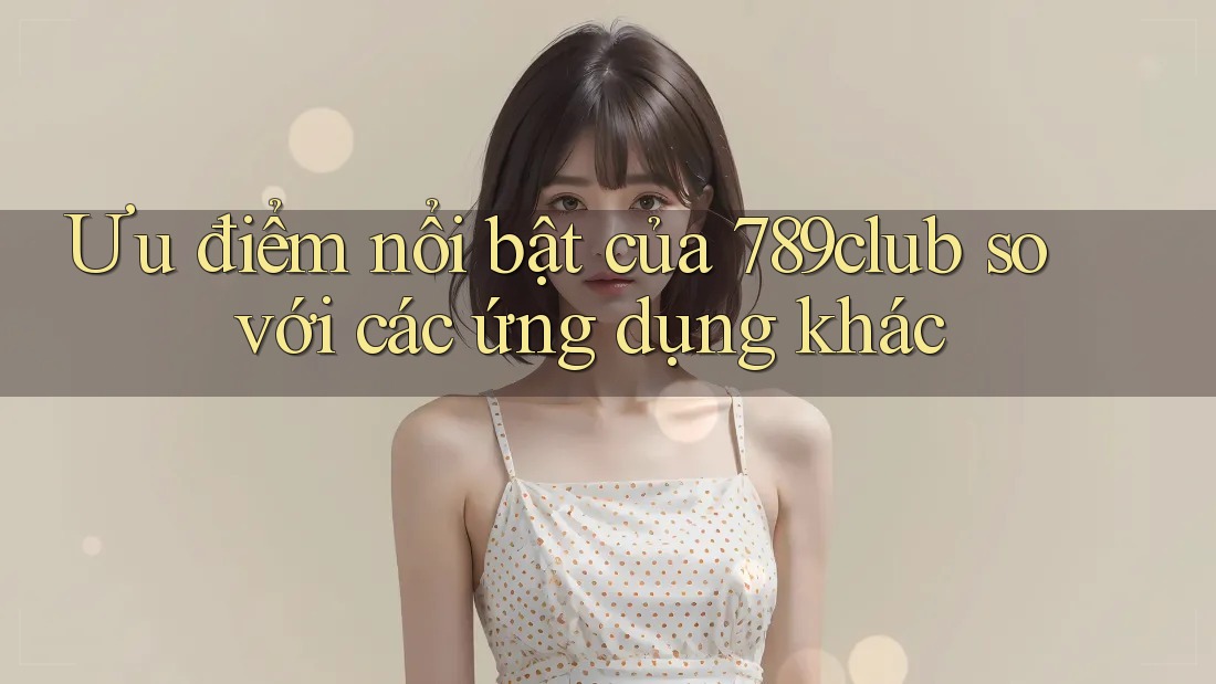 Ưu điểm nổi bật của 789club so với các ứng dụng khác Ưu điểm nổi bật của 789club so với các ứng dụng khác