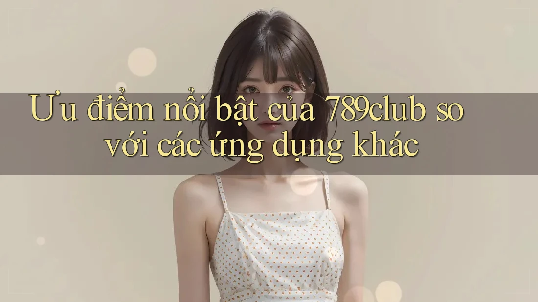 Ưu điểm nổi bật của 789club so với các ứng dụng khác Ưu điểm nổi bật của 789club so với các ứng dụng khác
