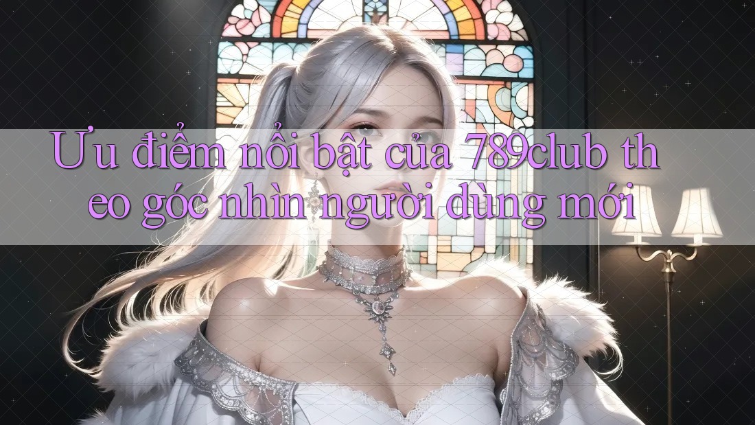 Ưu điểm nổi bật của 789club theo góc nhìn người dùng mới Ưu điểm nổi bật của 789club theo góc nhìn người dùng mới