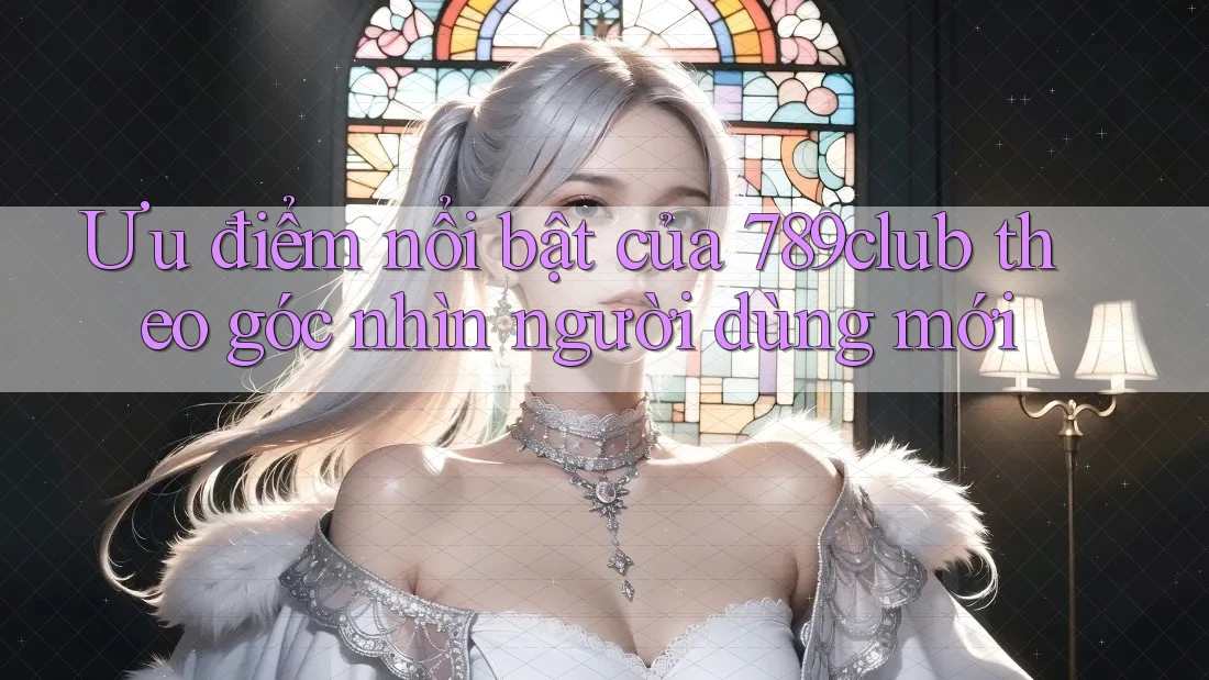 Ưu điểm nổi bật của 789club theo góc nhìn người dùng mới Ưu điểm nổi bật của 789club theo góc nhìn người dùng mới