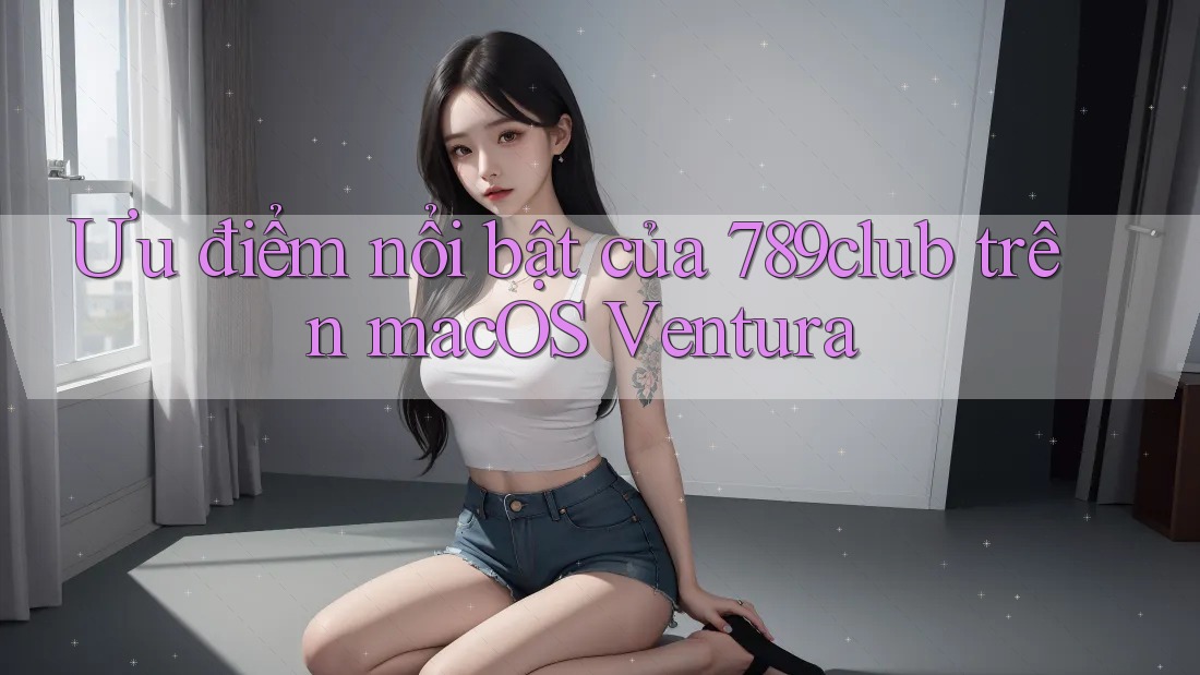 Ưu điểm nổi bật của 789club trên macOS Ventura Ưu điểm nổi bật của 789club trên macOS Ventura