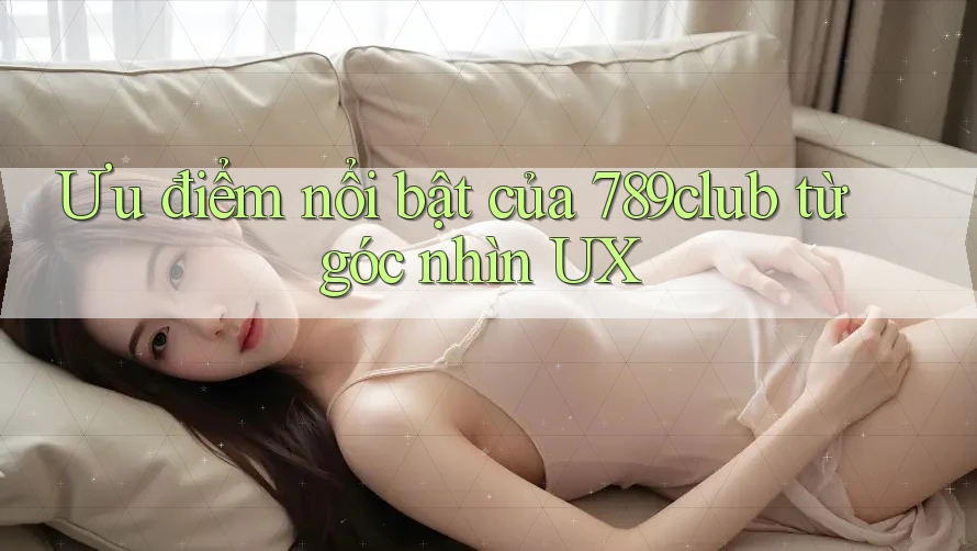 Ưu điểm nổi bật của 789club từ góc nhìn UX Ưu điểm nổi bật của 789club từ góc nhìn UX