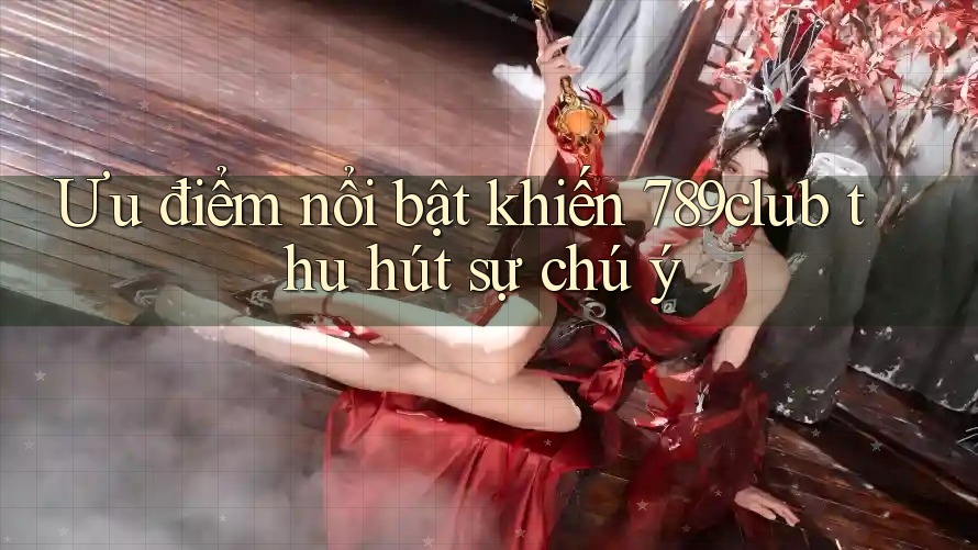 Ưu điểm nổi bật khiến 789club thu hút sự chú ý Ưu điểm nổi bật khiến 789club thu hút sự chú ý